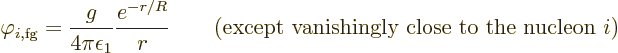 \begin{displaymath}
\varphi_{i,\rm fg} = \frac{g}{4\pi\epsilon_1} \frac{e^{-r/R...
...
\qquad\mbox{(except vanishingly close to the nucleon $i$)} %
\end{displaymath}