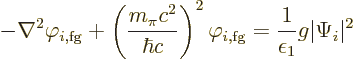 \begin{displaymath}
- \nabla^2 \varphi_{i,\rm fg} +
\left(\frac{m_\pi c^2}{\hb...
...varphi_{i,\rm fg}
= \frac{1}{\epsilon_1} g \vert\Psi_i\vert^2
\end{displaymath}