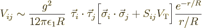 \begin{displaymath}
V_{ij} \sim \frac{g^2}{12\pi\epsilon_1R} \;\, \vec\tau_i\cd...
...t\vec\sigma_j + S_{ij} V_{\rm {T}} \Big]
\frac{e^{-r/R}}{r/R}
\end{displaymath}