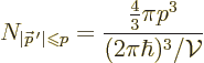 \begin{displaymath}
N_{\vert{\skew0\vec p}\,'\vert\mathrel{\raisebox{-.5pt}{$\s...
...le\leqslant$}}p}=\frac{\frac43\pi p^3}{(2\pi\hbar)^3/{\cal V}}
\end{displaymath}