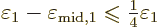 \begin{displaymath}
\varepsilon_1 - \varepsilon_{\rm mid,1} \mathrel{\raisebox{-.7pt}{$\leqslant$}}{\textstyle\frac{1}{4}} \varepsilon_1
\end{displaymath}