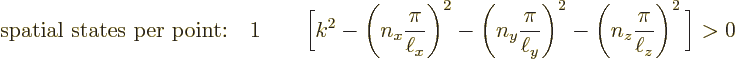 \begin{displaymath}
\mbox{spatial states per point:} \quad 1
\qquad \bigg[k^2 ...
...\right)^2
- \left(n_z\frac{\pi}{\ell_z}\right)^2 \bigg] > 0 %
\end{displaymath}