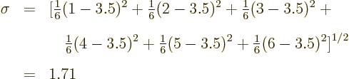 \begin{eqnarray*}
\sigma & = & \big[
{\textstyle\frac{1}{6}}(1-3.5)^2+{\textst...
...^2+{\textstyle\frac{1}{6}}(6-3.5)^2
\big]^{1/2} \\
& = & 1.71
\end{eqnarray*}