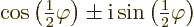 \begin{displaymath}
\cos\left({\textstyle\frac{1}{2}}\varphi\right) \pm
{\rm i}\sin\left({\textstyle\frac{1}{2}}\varphi\right)
\end{displaymath}