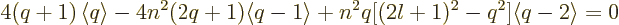 \begin{displaymath}
4(q+1) \left\langle{q}\right\rangle
- 4 n^2(2q+1) \langle q-1\rangle
+ n^2 q[(2l+1)^2 - q^2] \langle q-2\rangle
= 0
\end{displaymath}