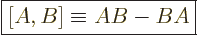 \begin{displaymath}
\fbox{$\displaystyle [A,B] \equiv A B - B A $}
\end{displaymath}