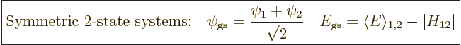 \begin{displaymath}
\fbox{$\displaystyle
\mbox{Symmetric 2-state systems:}
\q...
..._{\rm{gs}} = \langle{E}\rangle_{1,2} - \vert H_{12}\vert
$} %
\end{displaymath}